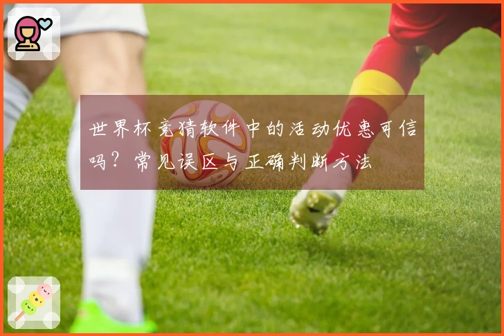 世界杯竞猜软件中的活动优惠可信吗?常见误区与正确判断方法