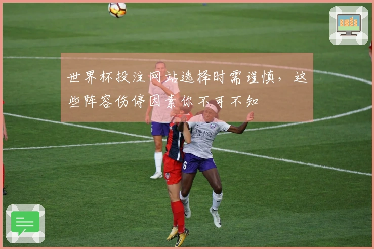 世界杯投注网站选择时需谨慎，这些阵容伤停因素你不可不知
